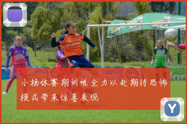 小杨休赛期训练全力以赴期待恐怖模式带来惊喜表现
