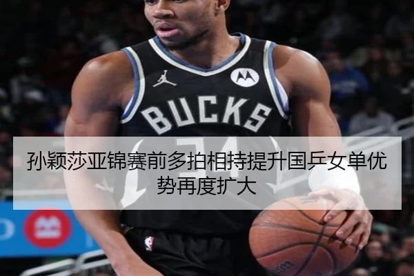 孙颖莎亚锦赛前多拍相持提升国乒女单优势再度扩大